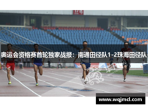 奥运会资格赛首轮独家战报：南通田径队1-2珠海田径队