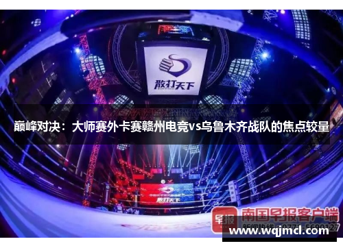 巅峰对决：大师赛外卡赛赣州电竞vs乌鲁木齐战队的焦点较量