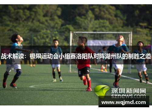 战术解读：极限运动会小组赛洛阳队对阵湖州队的制胜之道