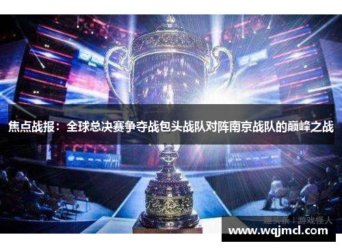 焦点战报：全球总决赛争夺战包头战队对阵南京战队的巅峰之战