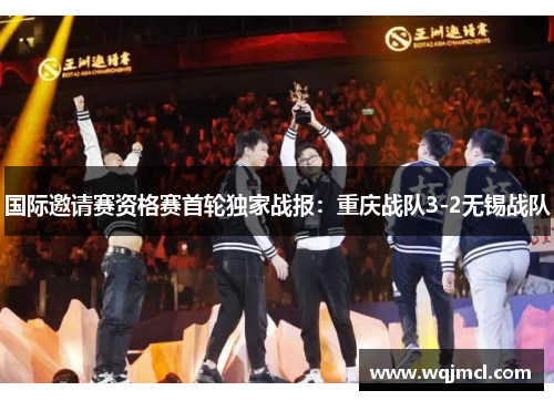 国际邀请赛资格赛首轮独家战报：重庆战队3-2无锡战队
