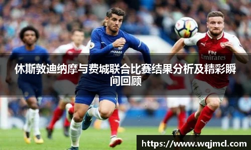 休斯敦迪纳摩与费城联合比赛结果分析及精彩瞬间回顾