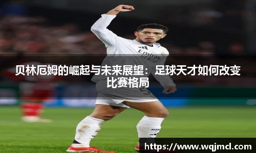 贝林厄姆的崛起与未来展望：足球天才如何改变比赛格局