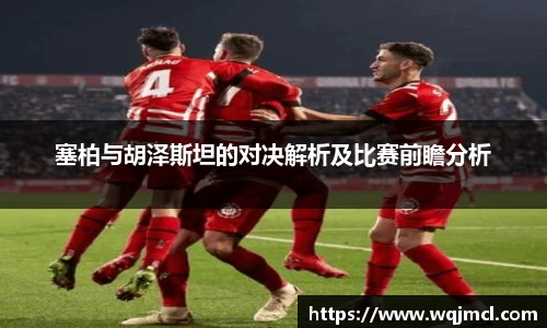 塞柏与胡泽斯坦的对决解析及比赛前瞻分析