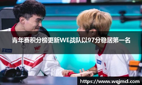 青年赛积分榜更新WE战队以97分稳居第一名
